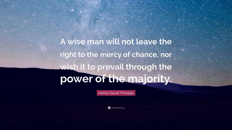 Henry David Thoreau Quote: “A wise man will not leave the right to the mercy of chance, nor wish it to prevail through the power of the majority.”