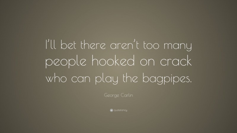 George Carlin Quote: “I’ll bet there aren’t too many people hooked on crack who can play the bagpipes.”