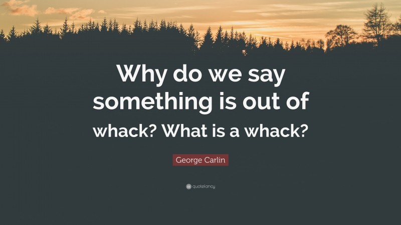 George Carlin Quote: “Why do we say something is out of whack? What is a whack?”