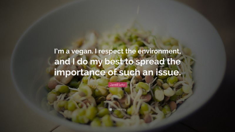 Jared Leto Quote: “I’m a vegan. I respect the environment, and I do my best to spread the importance of such an issue.”