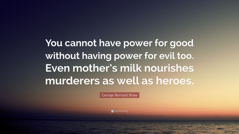 George Bernard Shaw Quote: “You cannot have power for good without having power for evil too. Even mother’s milk nourishes murderers as well as heroes.”