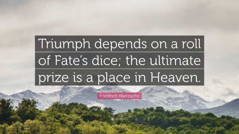 Friedrich Nietzsche Quote: “Triumph depends on a roll of Fate’s dice; the ultimate prize is a place in Heaven.”