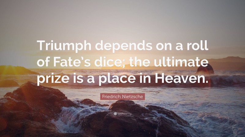 Friedrich Nietzsche Quote: “Triumph depends on a roll of Fate’s dice; the ultimate prize is a place in Heaven.”