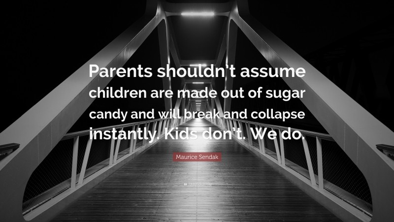 Maurice Sendak Quote: “Parents shouldn’t assume children are made out of sugar candy and will break and collapse instantly. Kids don’t. We do.”