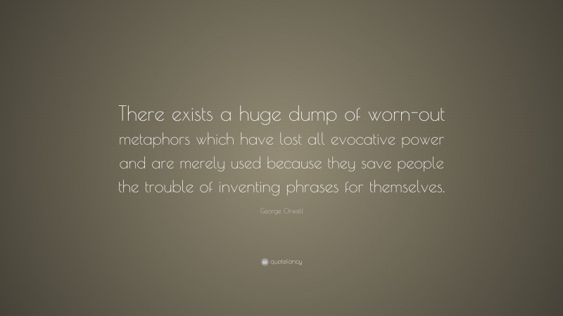 George Orwell Quote: “There exists a huge dump of worn-out metaphors which have lost all evocative power and are merely used because they save people the trouble of inventing phrases for themselves.”