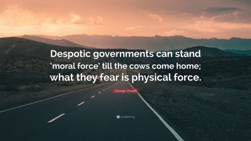 George Orwell Quote: “Despotic governments can stand ‘moral force’ till the cows come home; what they fear is physical force.”