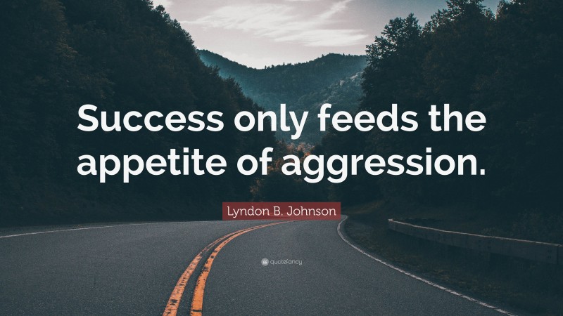 Lyndon B. Johnson Quote: “Success only feeds the appetite of aggression.”