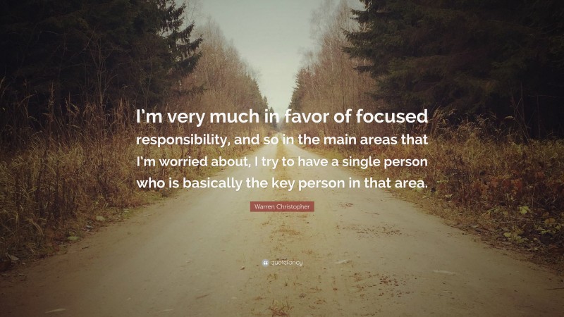 Warren Christopher Quote: “I’m very much in favor of focused responsibility, and so in the main areas that I’m worried about, I try to have a single person who is basically the key person in that area.”