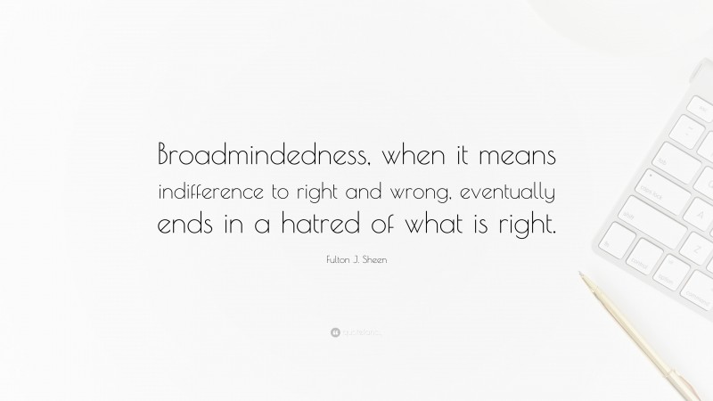Fulton J. Sheen Quote: “Broadmindedness, when it means indifference to right and wrong, eventually ends in a hatred of what is right.”