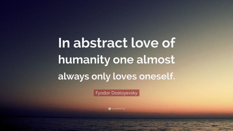 Fyodor Dostoyevsky Quote: “In abstract love of humanity one almost always only loves oneself.”