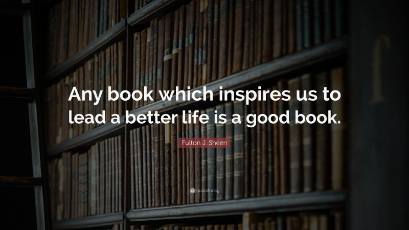 Fulton J. Sheen Quote: “Any book which inspires us to lead a better life is a good book.”