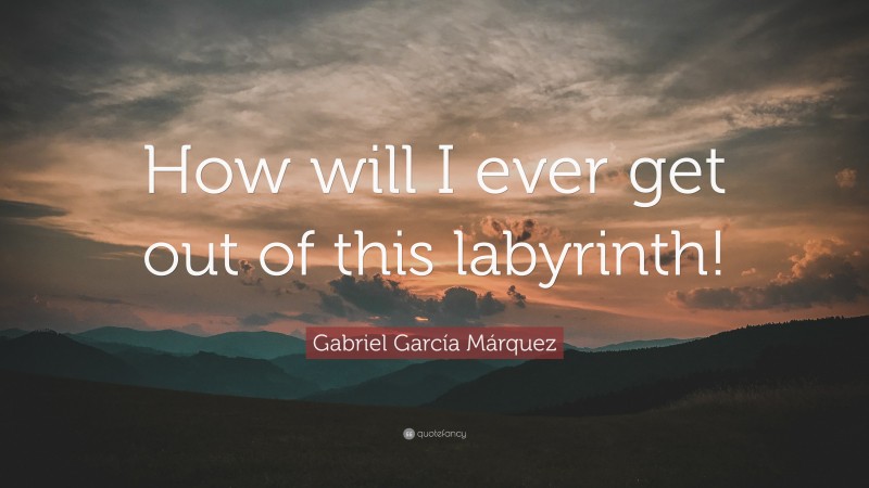 Gabriel Garcí­a Márquez Quote: “How will I ever get out of this labyrinth!”