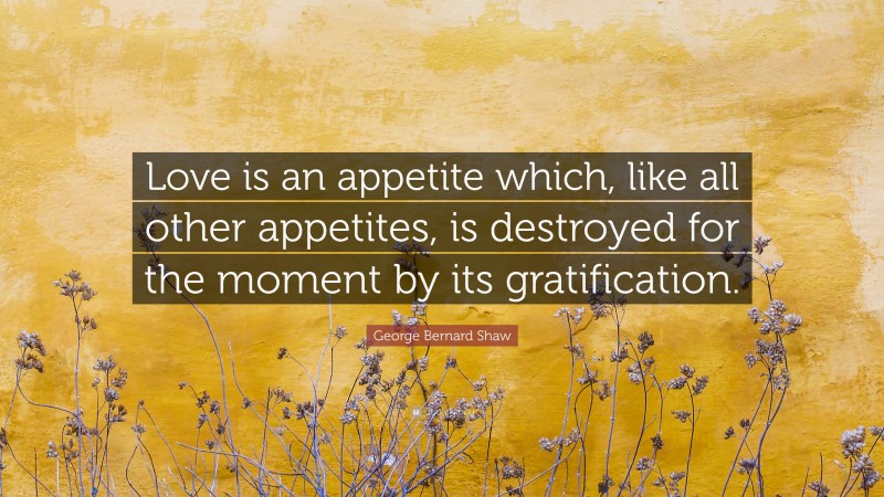 George Bernard Shaw Quote: “Love is an appetite which, like all other appetites, is destroyed for the moment by its gratification.”