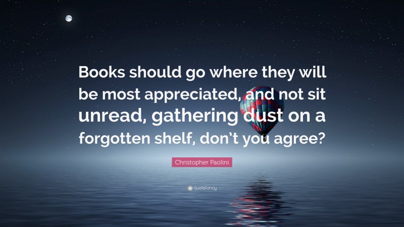 Christopher Paolini Quote: “Books should go where they will be most appreciated, and not sit unread, gathering dust on a forgotten shelf, don’t you agree?”