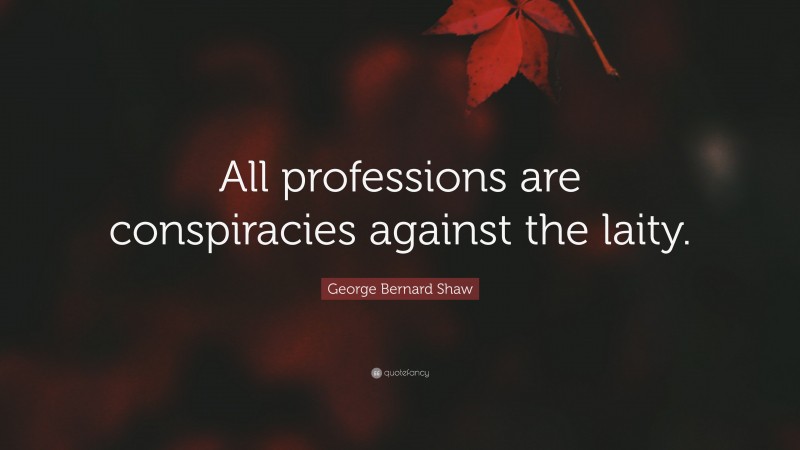 George Bernard Shaw Quote: “All professions are conspiracies against the laity.”