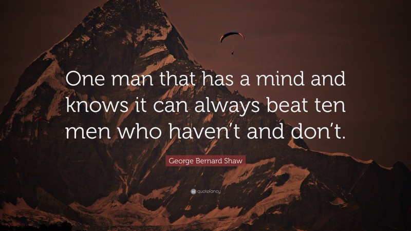 George Bernard Shaw Quote: “One man that has a mind and knows it can always beat ten men who haven’t and don’t.”