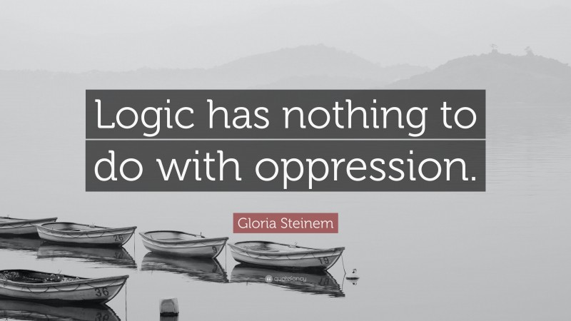 Gloria Steinem Quote: “Logic has nothing to do with oppression.”