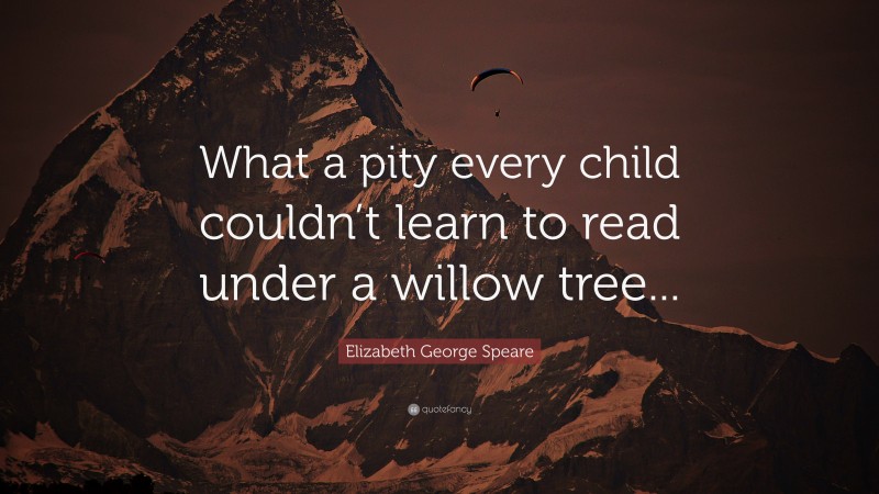 Elizabeth George Speare Quote: “What a pity every child couldn’t learn to read under a willow tree...”
