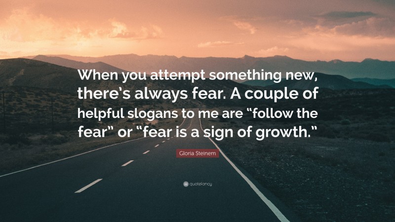 Gloria Steinem Quote: “When you attempt something new, there’s always fear. A couple of helpful slogans to me are “follow the fear” or “fear is a sign of growth.””