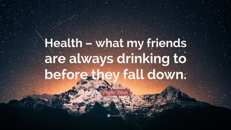 Phyllis Diller Quote: “Health – what my friends are always drinking to before they fall down.”