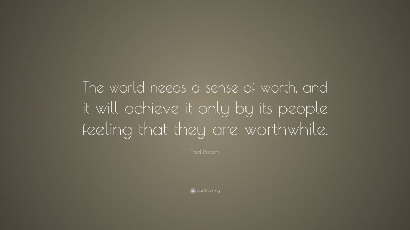 Fred Rogers Quote: “The world needs a sense of worth, and it will achieve it only by its people feeling that they are worthwhile.”