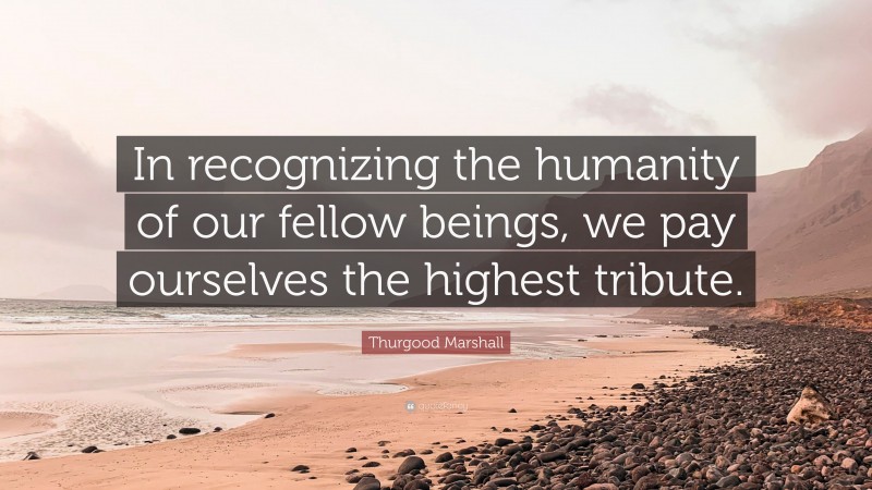 Thurgood Marshall Quote: “In recognizing the humanity of our fellow beings, we pay ourselves the highest tribute.”