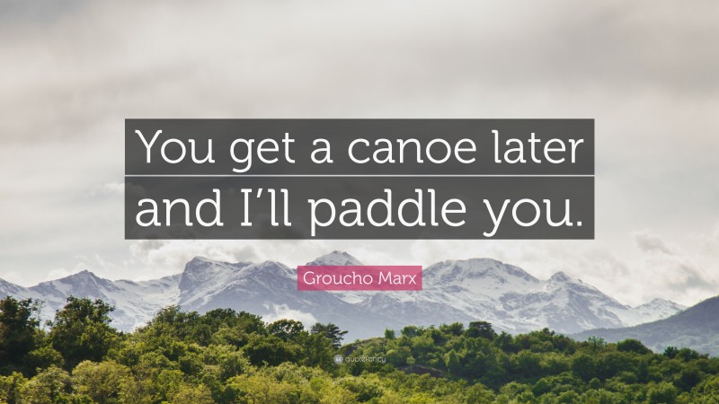 Groucho Marx Quote: “You get a canoe later and I’ll paddle you.”