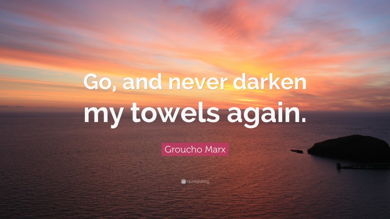 Groucho Marx Quote: “Go, and never darken my towels again.”