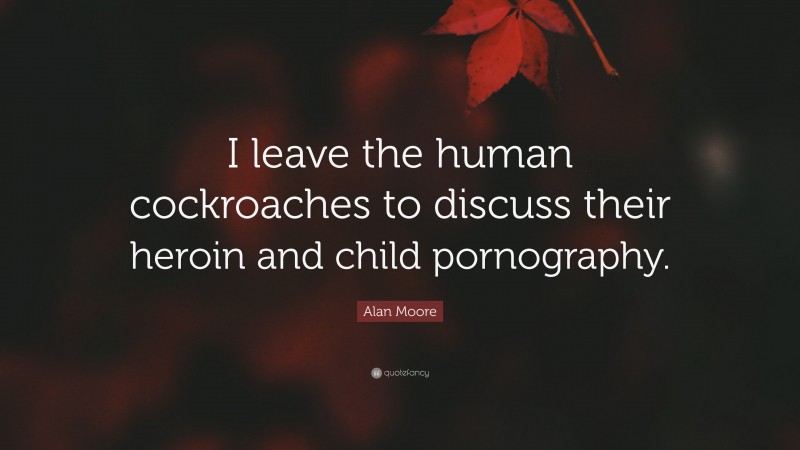Alan Moore Quote: “I leave the human cockroaches to discuss their heroin and child pornography.”