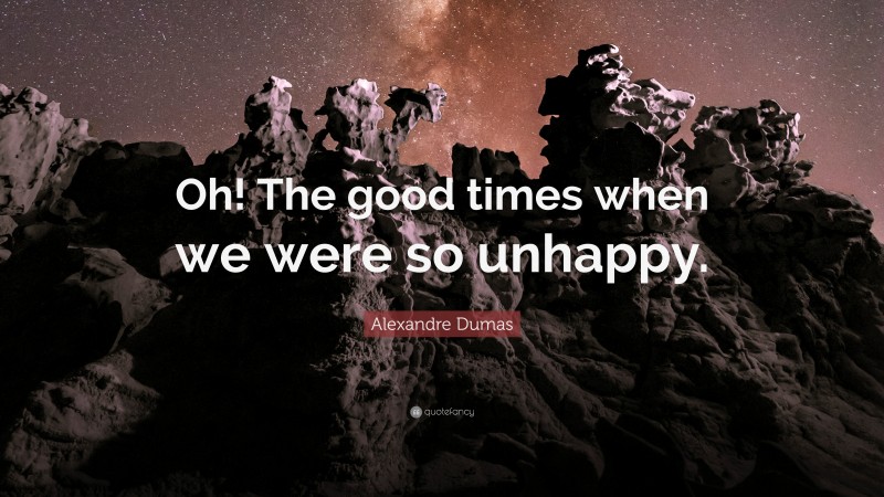 Alexandre Dumas Quote: “Oh! The good times when we were so unhappy.”