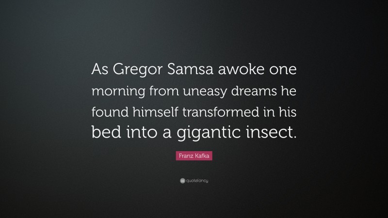 Franz Kafka Quote: “As Gregor Samsa awoke one morning from uneasy dreams he found himself transformed in his bed into a gigantic insect.”