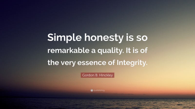 Gordon B. Hinckley Quote: “Simple honesty is so remarkable a quality. It is of the very essence of Integrity.”
