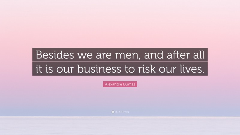 Alexandre Dumas Quote: “Besides we are men, and after all it is our business to risk our lives.”