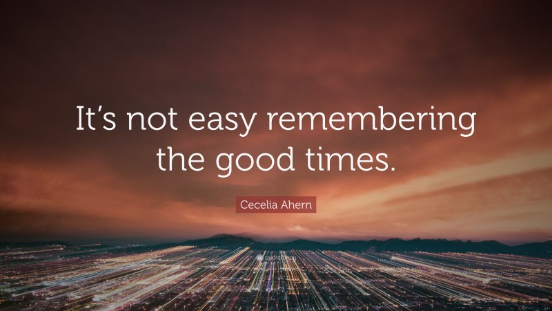 Cecelia Ahern Quote: “It’s not easy remembering the good times.”