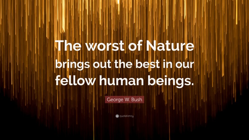 George W. Bush Quote: “The worst of Nature brings out the best in our fellow human beings.”
