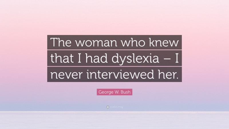 George W. Bush Quote: “The woman who knew that I had dyslexia – I never interviewed her.”