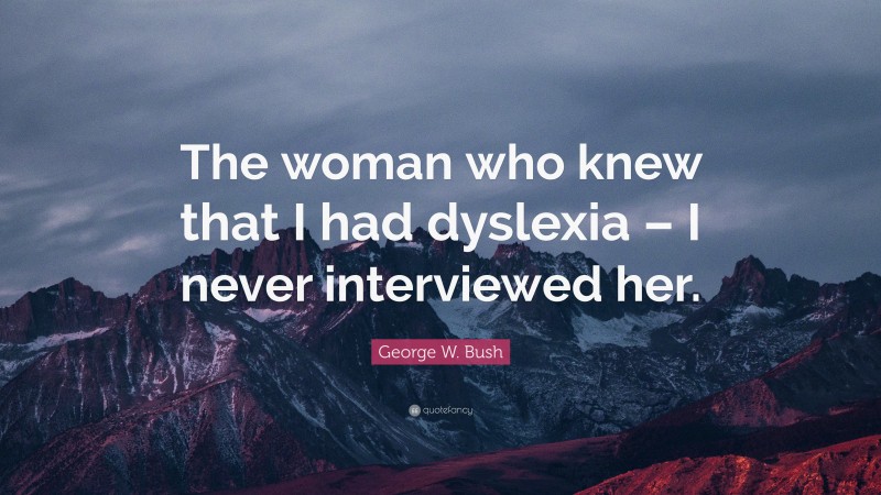 George W. Bush Quote: “The woman who knew that I had dyslexia – I never interviewed her.”