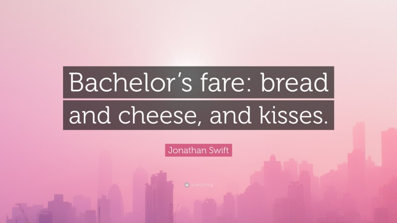 Jonathan Swift Quote: “Bachelor’s fare: bread and cheese, and kisses.”