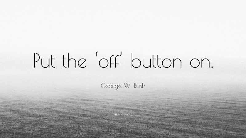 George W. Bush Quote: “Put the ‘off’ button on.”