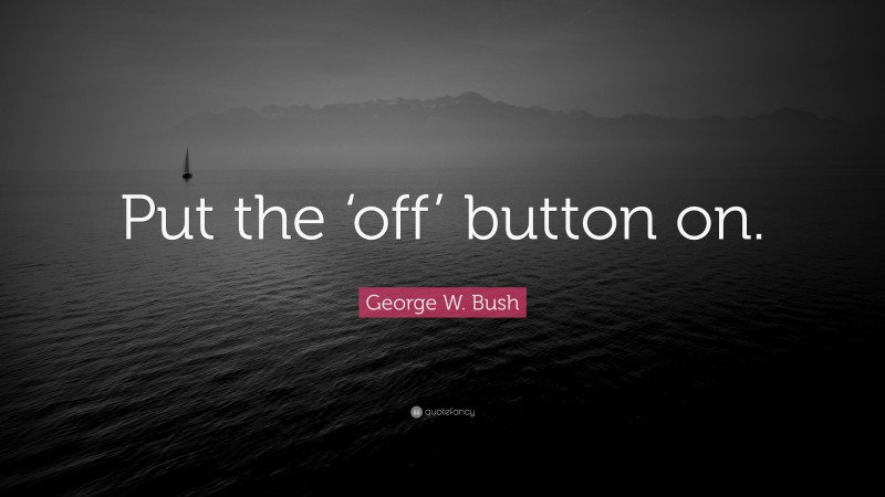 George W. Bush Quote: “Put the ‘off’ button on.”