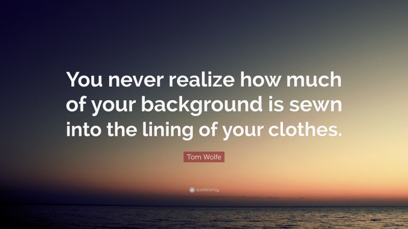 Tom Wolfe Quote: “You never realize how much of your background is sewn into the lining of your clothes.”