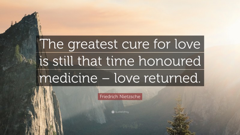 Friedrich Nietzsche Quote: “The greatest cure for love is still that time honoured medicine – love returned.”