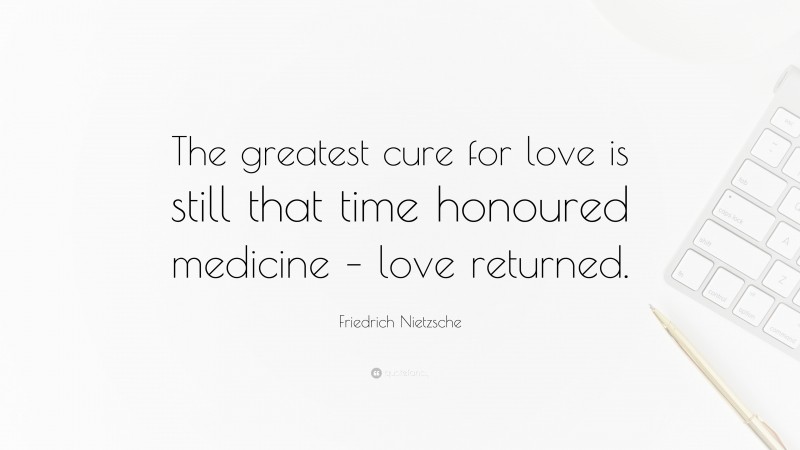 Friedrich Nietzsche Quote: “The greatest cure for love is still that time honoured medicine – love returned.”