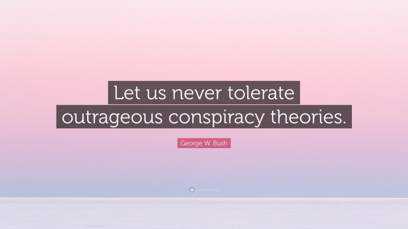 George W. Bush Quote: “Let us never tolerate outrageous conspiracy theories.”