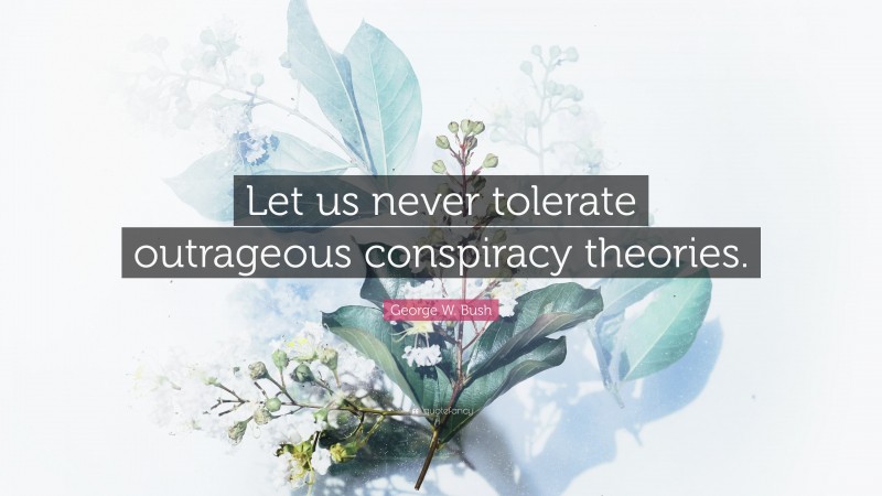 George W. Bush Quote: “Let us never tolerate outrageous conspiracy theories.”