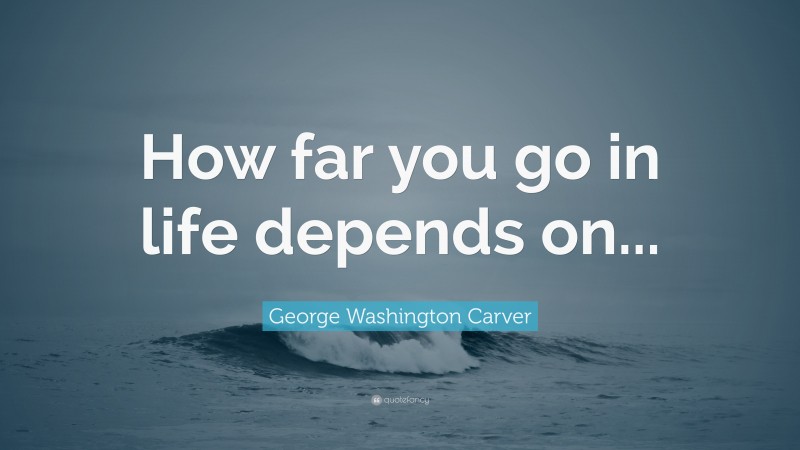 George Washington Carver Quote: “How far you go in life depends on...”