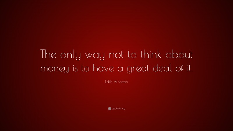 Edith Wharton Quote: “The only way not to think about money is to have a great deal of it.”