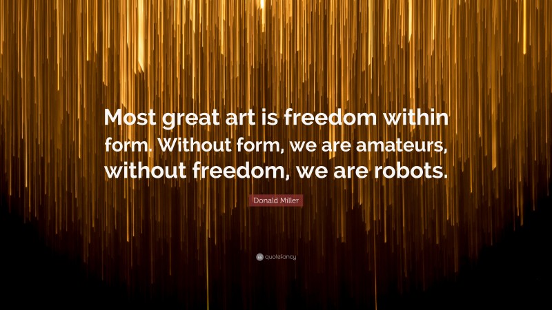 Donald Miller Quote: “Most great art is freedom within form. Without form, we are amateurs, without freedom, we are robots.”
