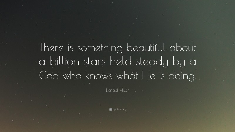 Donald Miller Quote: “There is something beautiful about a billion stars held steady by a God who knows what He is doing.”