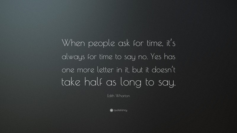 Edith Wharton Quote: “When people ask for time, it’s always for time to say no. Yes has one more letter in it, but it doesn’t take half as long to say.”